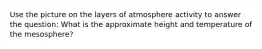 Use the picture on the layers of atmosphere activity to answer the question: What is the approximate height and temperature of the mesosphere?