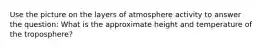 Use the picture on the layers of atmosphere activity to answer the question: What is the approximate height and temperature of the troposphere?