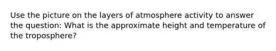 Use the picture on the layers of atmosphere activity to answer the question: What is the approximate height and temperature of the troposphere?