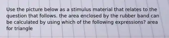 Use the picture below as a stimulus material that relates to the question that follows. the area enclosed by the rubber band can be calculated by using which of the following expressions? area for triangle