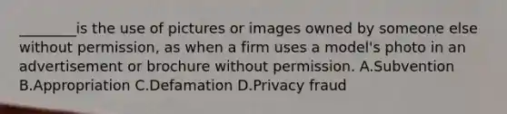 ________is the use of pictures or images owned by someone else without permission, as when a firm uses a model's photo in an advertisement or brochure without permission. A.Subvention B.Appropriation C.Defamation D.Privacy fraud