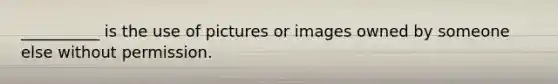 __________ is the use of pictures or images owned by someone else without permission.