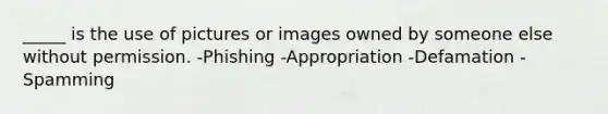 _____ is the use of pictures or images owned by someone else without permission. -Phishing -Appropriation -Defamation -Spamming