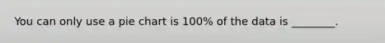 You can only use a pie chart is 100% of the data is ________.