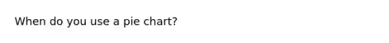 When do you use a <a href='https://www.questionai.com/knowledge/kDrHXijglR-pie-chart' class='anchor-knowledge'>pie chart</a>?