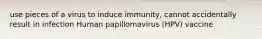 use pieces of a virus to induce immunity, cannot accidentally result in infection Human papillomavirus (HPV) vaccine