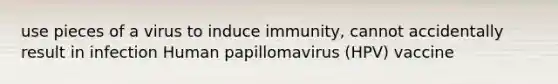 use pieces of a virus to induce immunity, cannot accidentally result in infection Human papillomavirus (HPV) vaccine