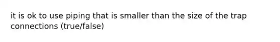 it is ok to use piping that is smaller than the size of the trap connections (true/false)