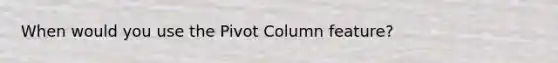 When would you use the Pivot Column feature?