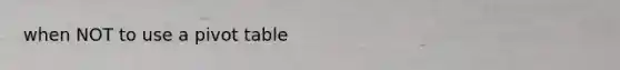 when NOT to use a pivot table
