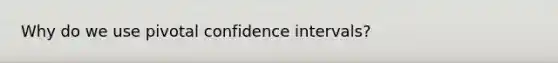 Why do we use pivotal confidence intervals?