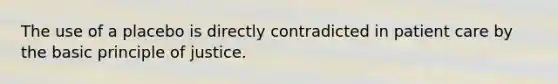 The use of a placebo is directly contradicted in patient care by the basic principle of justice.