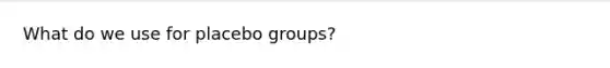 What do we use for placebo groups?