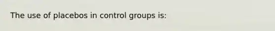 The use of placebos in control groups is: