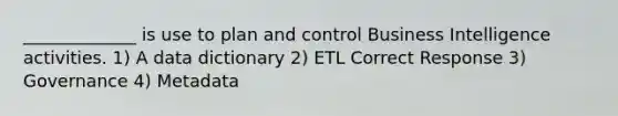 _____________ is use to plan and control Business Intelligence activities. 1) A data dictionary 2) ETL Correct Response 3) Governance 4) Metadata