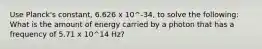 Use Planck's constant, 6.626 x 10^-34, to solve the following: What is the amount of energy carried by a photon that has a frequency of 5.71 x 10^14 Hz?