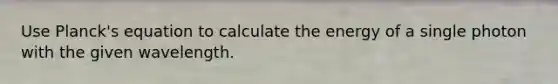 Use Planck's equation to calculate the energy of a single photon with the given wavelength.