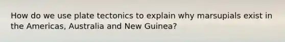 How do we use plate tectonics to explain why marsupials exist in the Americas, Australia and New Guinea?