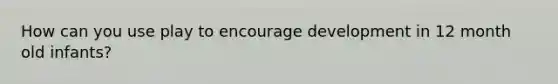 How can you use play to encourage development in 12 month old infants?