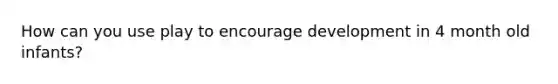 How can you use play to encourage development in 4 month old infants?