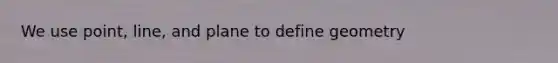 We use point, line, and plane to define geometry