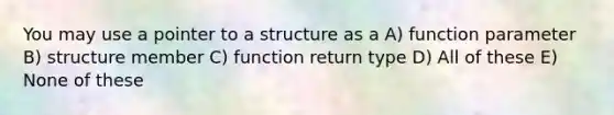 You may use a pointer to a structure as a A) function parameter B) structure member C) function return type D) All of these E) None of these