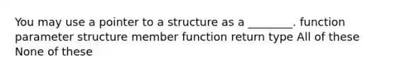 You may use a pointer to a structure as a ________. function parameter structure member function return type All of these None of these