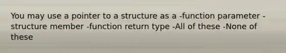 You may use a pointer to a structure as a -function parameter -structure member -function return type -All of these -None of these