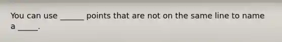 You can use ______ points that are not on the same line to name a _____.