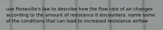 use Poiseuille's law to describe how the flow rate of air changes according to the amount of resistance it encounters. name some of the conditions that can lead to increased resistance airflow