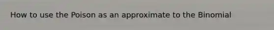 How to use the Poison as an approximate to <a href='https://www.questionai.com/knowledge/kCdwIax7FU-the-binomial' class='anchor-knowledge'>the binomial</a>