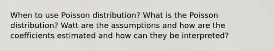 When to use Poisson distribution? What is the Poisson distribution? Watt are the assumptions and how are the coefficients estimated and how can they be interpreted?