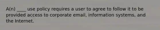 A(n) ____ use policy requires a user to agree to follow it to be provided access to corporate email, information systems, and the Internet.