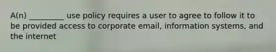 A(n) _________ use policy requires a user to agree to follow it to be provided access to corporate email, information systems, and the internet