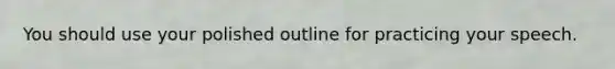 You should use your polished outline for practicing your speech.
