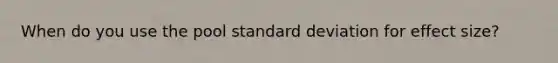 When do you use the pool <a href='https://www.questionai.com/knowledge/kqGUr1Cldy-standard-deviation' class='anchor-knowledge'>standard deviation</a> for effect size?