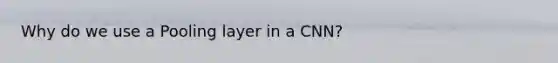 Why do we use a Pooling layer in a CNN?