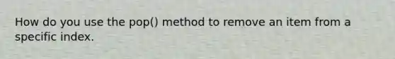 How do you use the pop() method to remove an item from a specific index.