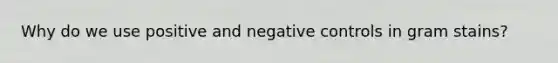 Why do we use positive and negative controls in gram stains?