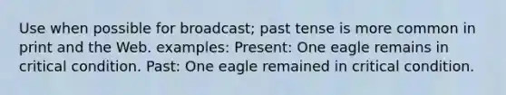 Use when possible for broadcast; past tense is more common in print and the Web. examples: Present: One eagle remains in critical condition. Past: One eagle remained in critical condition.