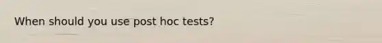 When should you use post hoc tests?