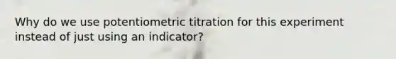 Why do we use potentiometric titration for this experiment instead of just using an indicator?