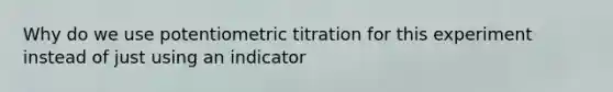 Why do we use potentiometric titration for this experiment instead of just using an indicator