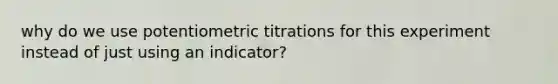 why do we use potentiometric titrations for this experiment instead of just using an indicator?