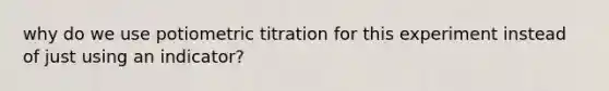 why do we use potiometric titration for this experiment instead of just using an indicator?