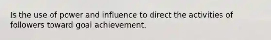 Is the use of power and influence to direct the activities of followers toward goal achievement.