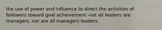 the use of power and influence to direct the activities of followers toward goal achievement -not all leaders are managers, nor are all managers leaders.