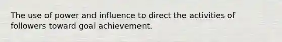 The use of power and influence to direct the activities of followers toward goal achievement.