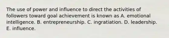 The use of power and influence to direct the activities of followers toward goal achievement is known as A. emotional intelligence. B. entrepreneurship. C. ingratiation. D. leadership. E. influence.