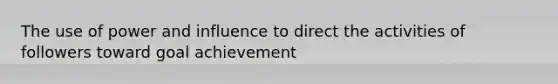 The use of power and influence to direct the activities of followers toward goal achievement